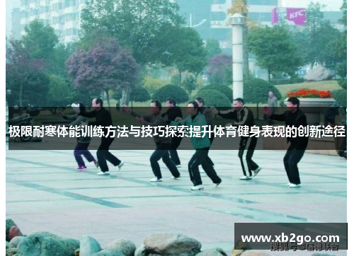 极限耐寒体能训练方法与技巧探索提升体育健身表现的创新途径